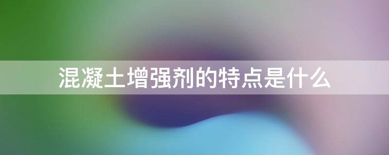 混凝土增强剂的特点是什么.jpg